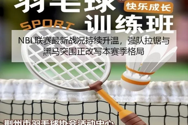 NBL联赛最新战况持续升温，强队拉锯与黑马突围正改写本赛季格局
